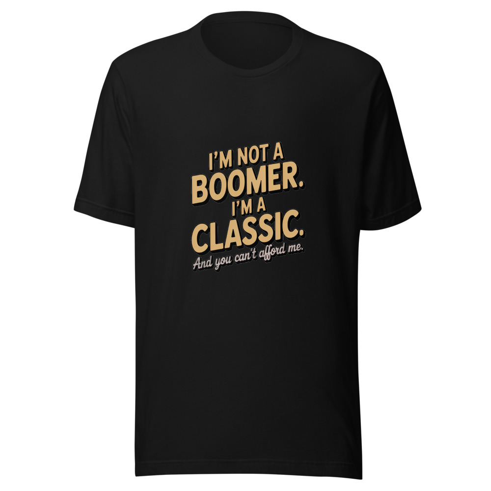 I'm Not a Boomer. I'm a Classic. And You Can't Afford Me. - tshirt