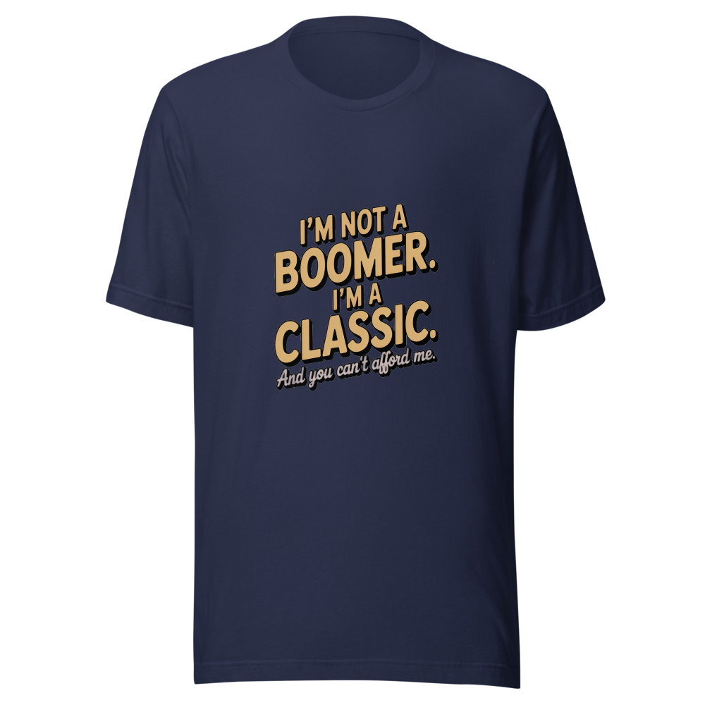 I'm Not a Boomer. I'm a Classic. And You Can't Afford Me. - tshirt