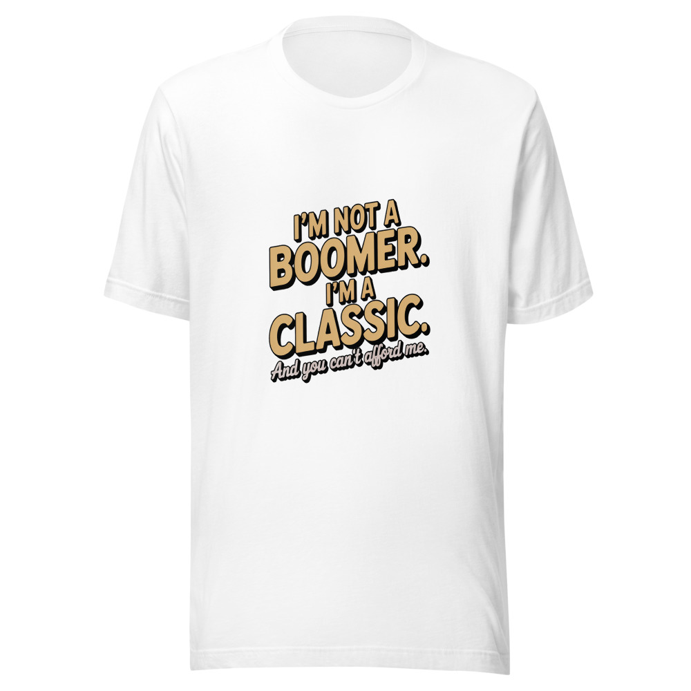 I'm Not a Boomer. I'm a Classic. And You Can't Afford Me. - tshirt