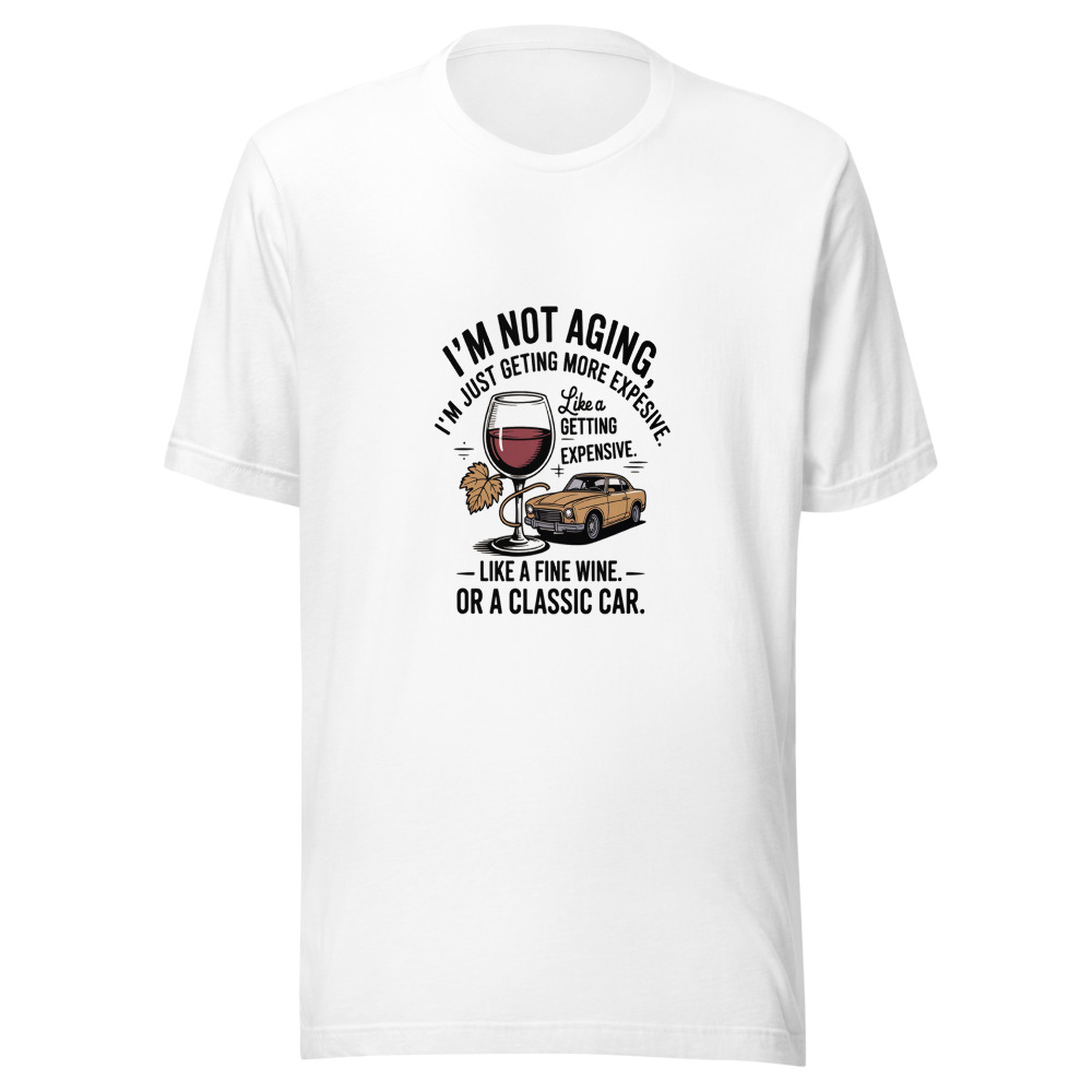 I'm Not Aging, I'm Just Getting More Expensive Like a Fine Wine. Or a Classic Car. - tshirt