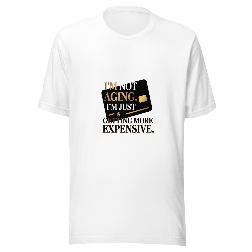 I'm Not Aging. I'm Just Getting More Expensive. - tshirt