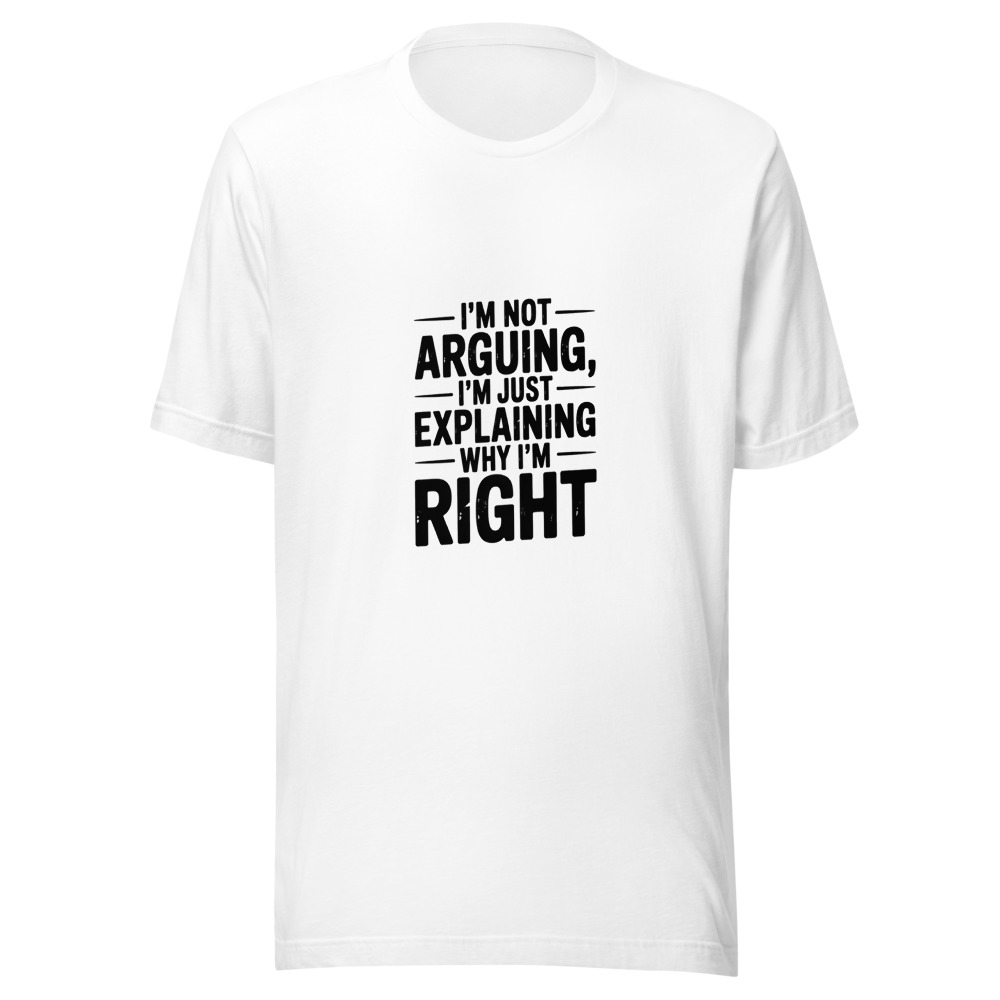 I'm Not Arguing, I'm Just Explaining Why I'm Right - tshirt