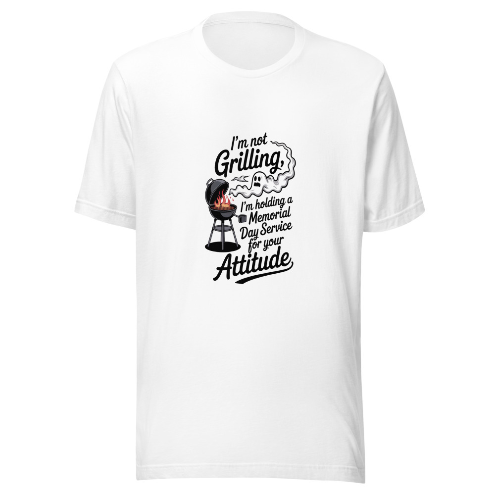 I'M NOT GRILLING, I'M HOLDING A MEMORIAL DAY SERVICE FOR YOUR ATTITUDE - tshirt