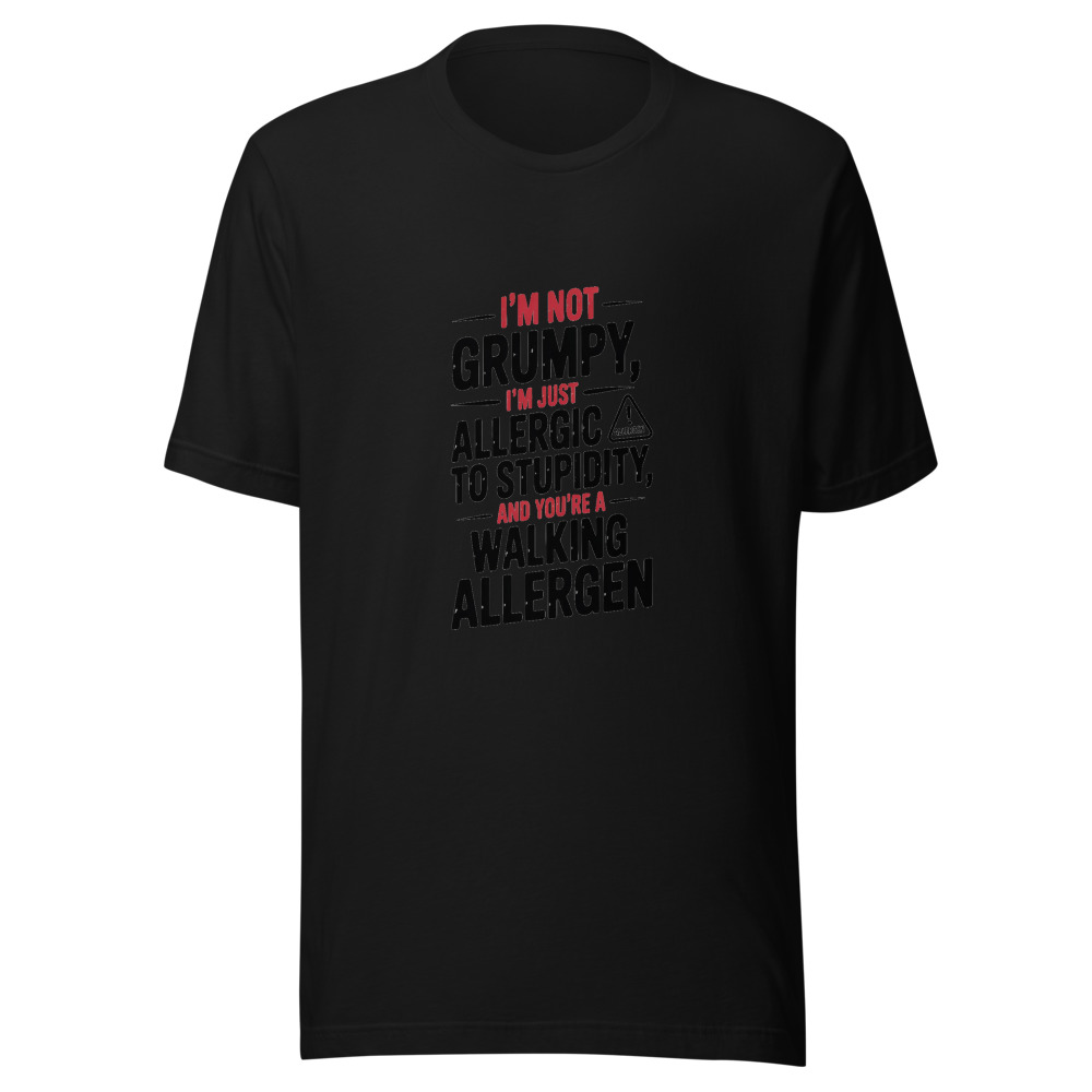 I'm Not Grumpy. I'm Just Allergic to Stupidity. And You're a Walking Allergen. - tshirt