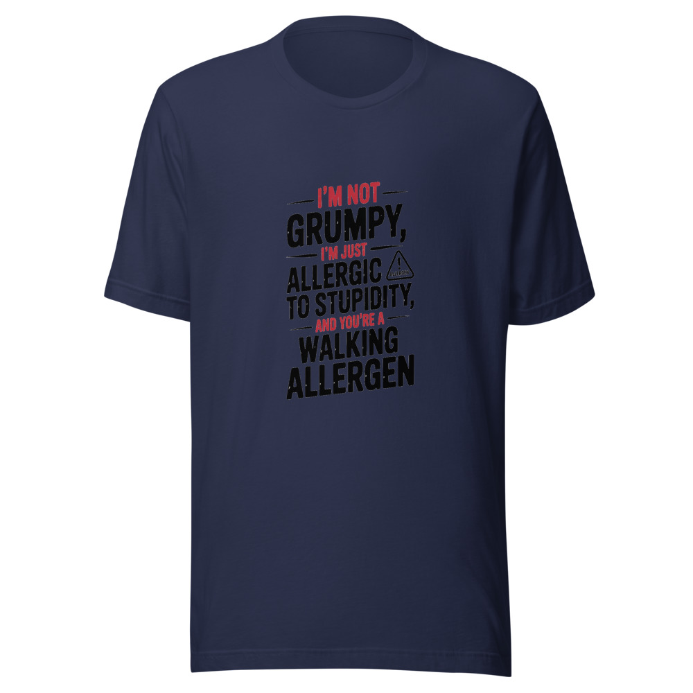 I'm Not Grumpy. I'm Just Allergic to Stupidity. And You're a Walking Allergen. - tshirt