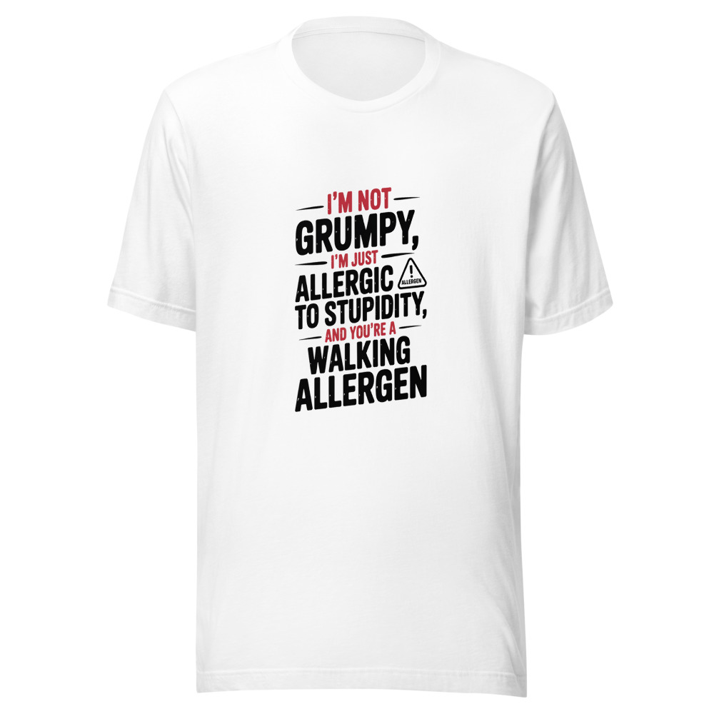 I'm Not Grumpy. I'm Just Allergic to Stupidity. And You're a Walking Allergen. - tshirt