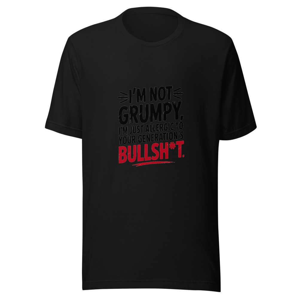 I'm Not Grumpy. I'm Just Allergic to Your Generation's Bullsh*t. - tshirt
