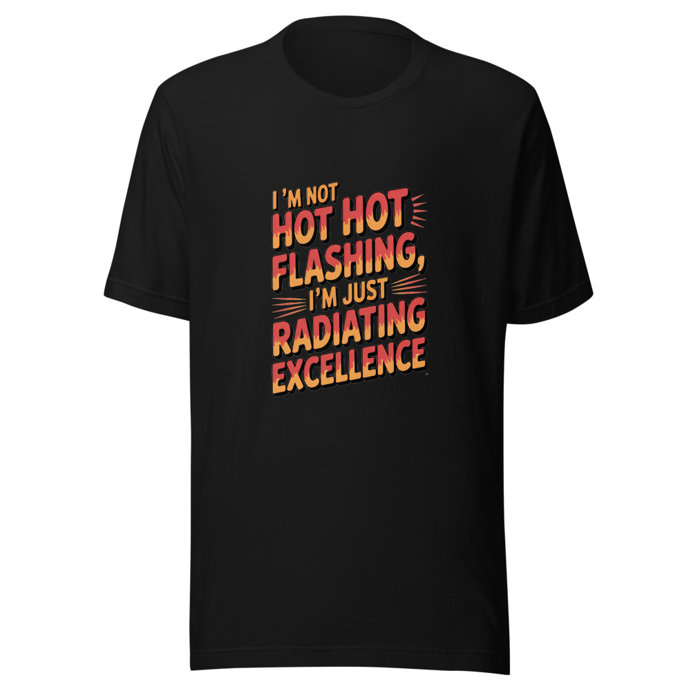 I'm Not Hot Flashing, I'm Just Radiating Excellence - tshirt