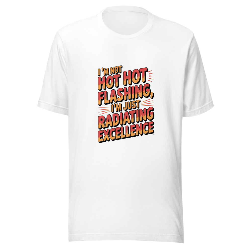 I'm Not Hot Flashing, I'm Just Radiating Excellence - tshirt