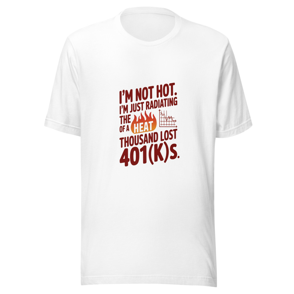 I'm Not Hot. I'm Just Radiating the Heat of a Thousand Lost 401(k)s. - tshirt