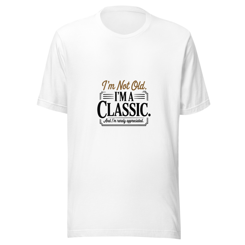 I'm Not Old. I'm a Classic. And I'm Rarely Appreciated. - tshirt