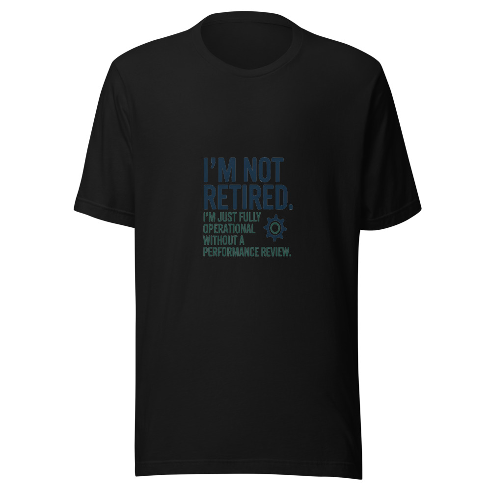 I'm Not Retired. I'm Just Fully Operational Without a Performance Review. - tshirt