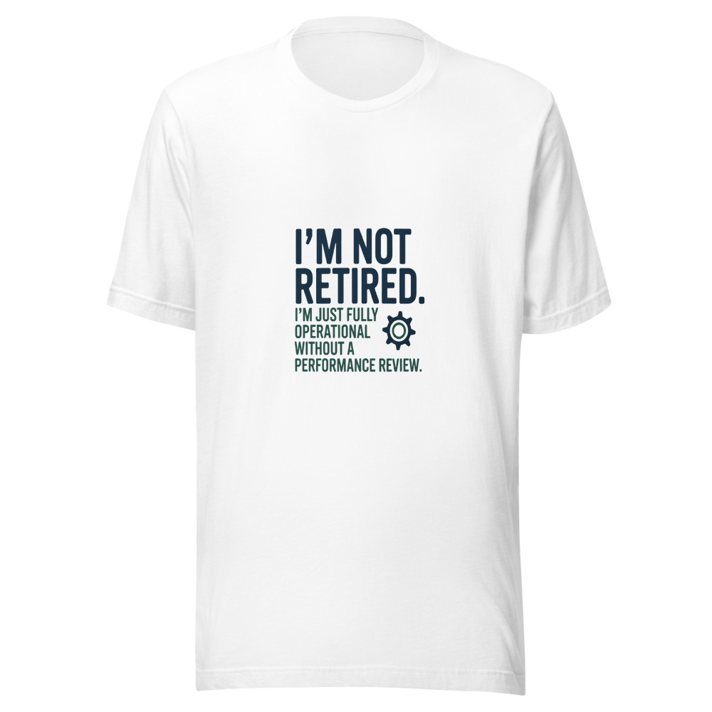 I'm Not Retired. I'm Just Fully Operational Without a Performance Review. - tshirt