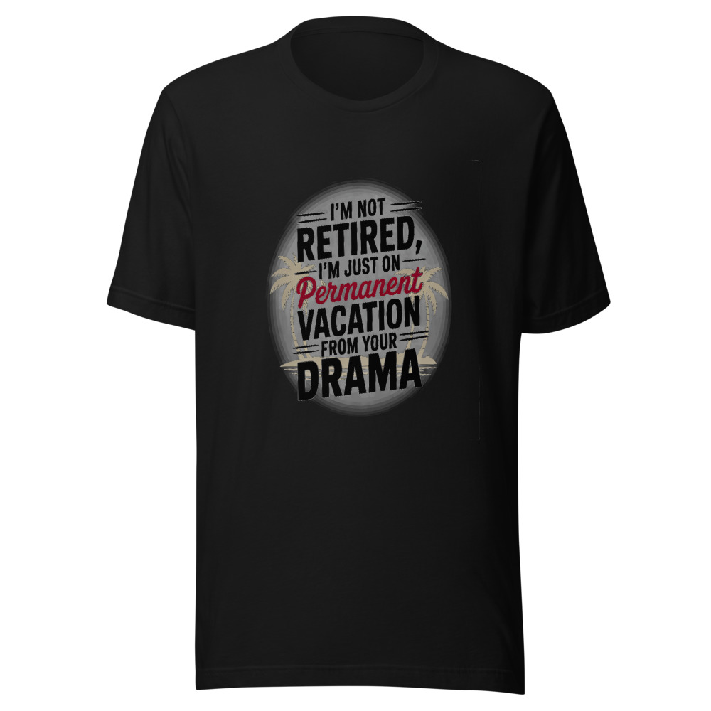 I'm Not Retired, I'm Just on Permanent Vacation from Your Drama - tshirt