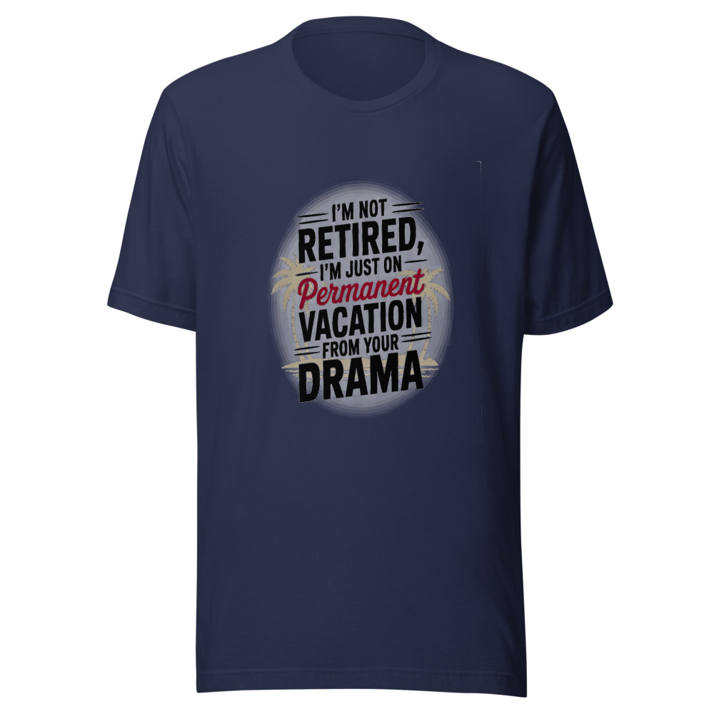 I'm Not Retired, I'm Just on Permanent Vacation from Your Drama - tshirt