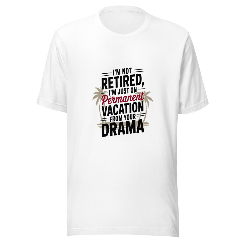 I'm Not Retired, I'm Just on Permanent Vacation from Your Drama - tshirt