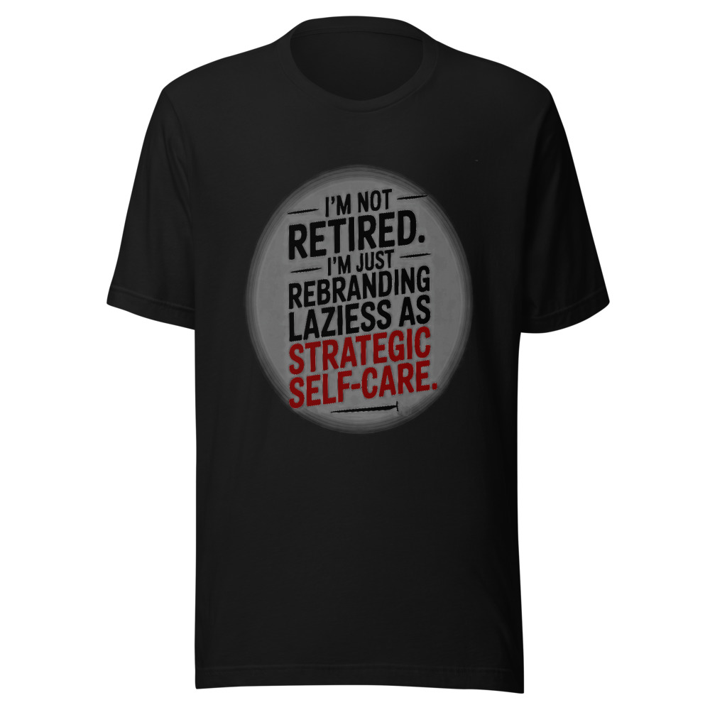 I'm Not Retired. I'm Just Rebranding Laziness As Strategic Self-Care. - tshirt