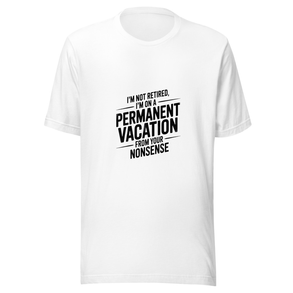 I'm not retired, I'm on a permanent vacation from your nonsense - tshirt