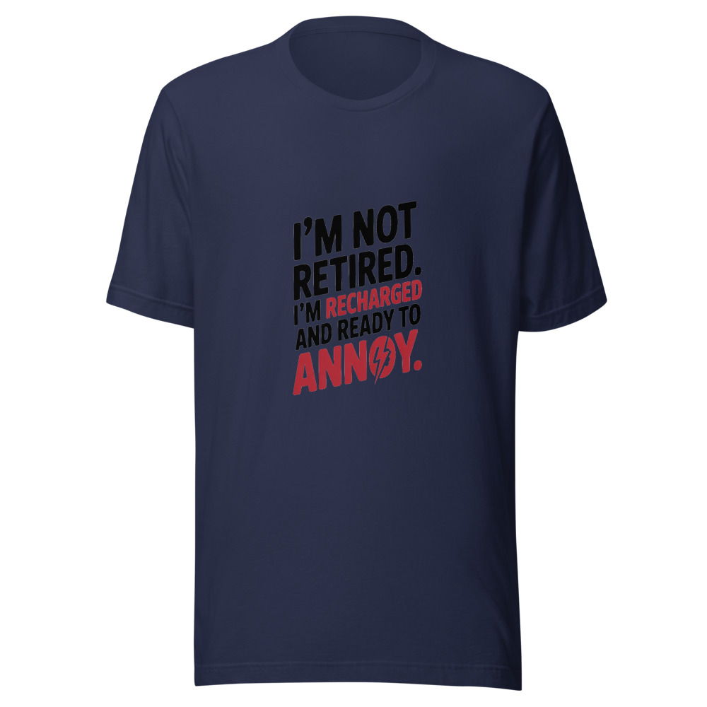 I'm Not Retired. I'm Recharged and Ready to Annoy. - tshirt