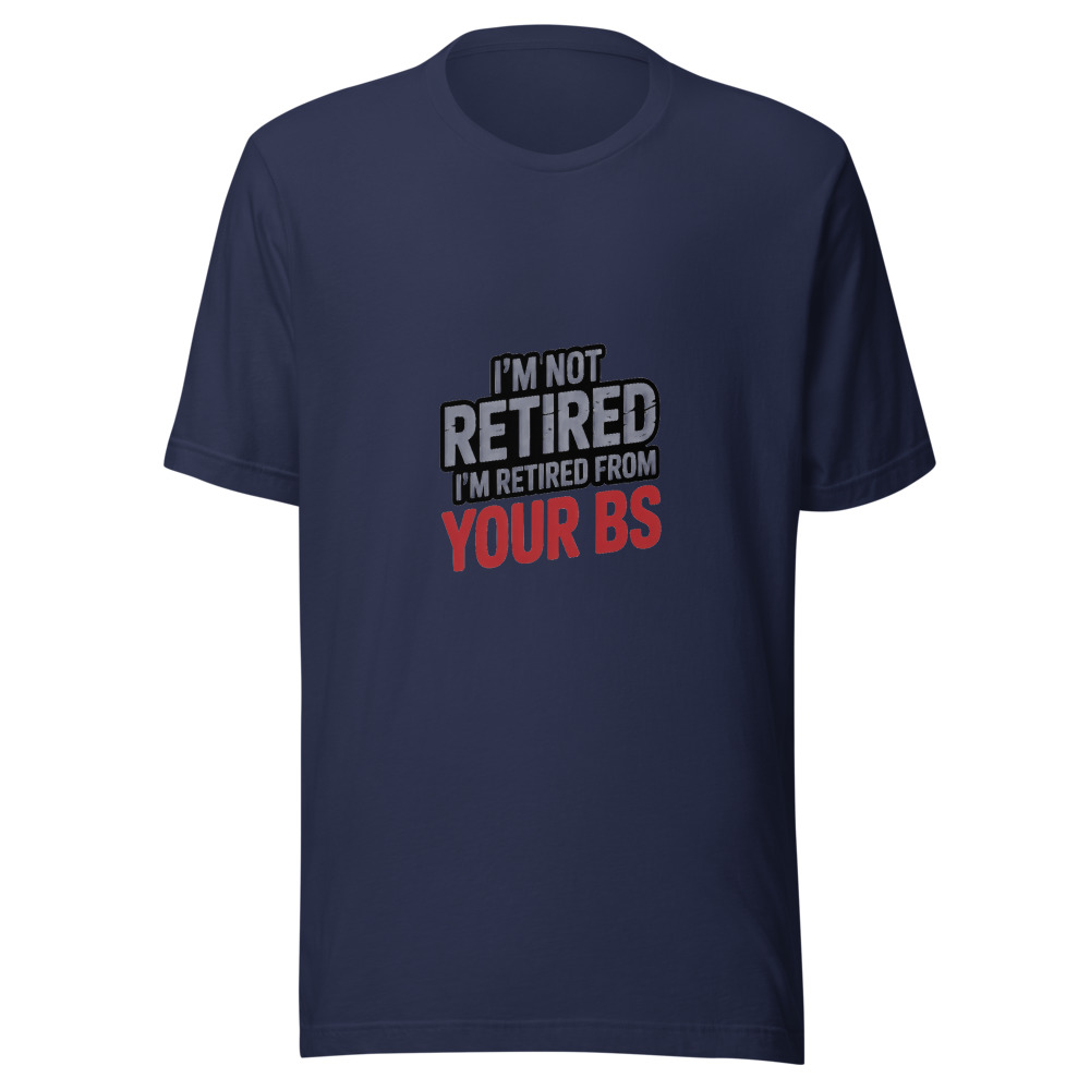 I'm Not Retired, I'm Retired From Your BS - tshirt