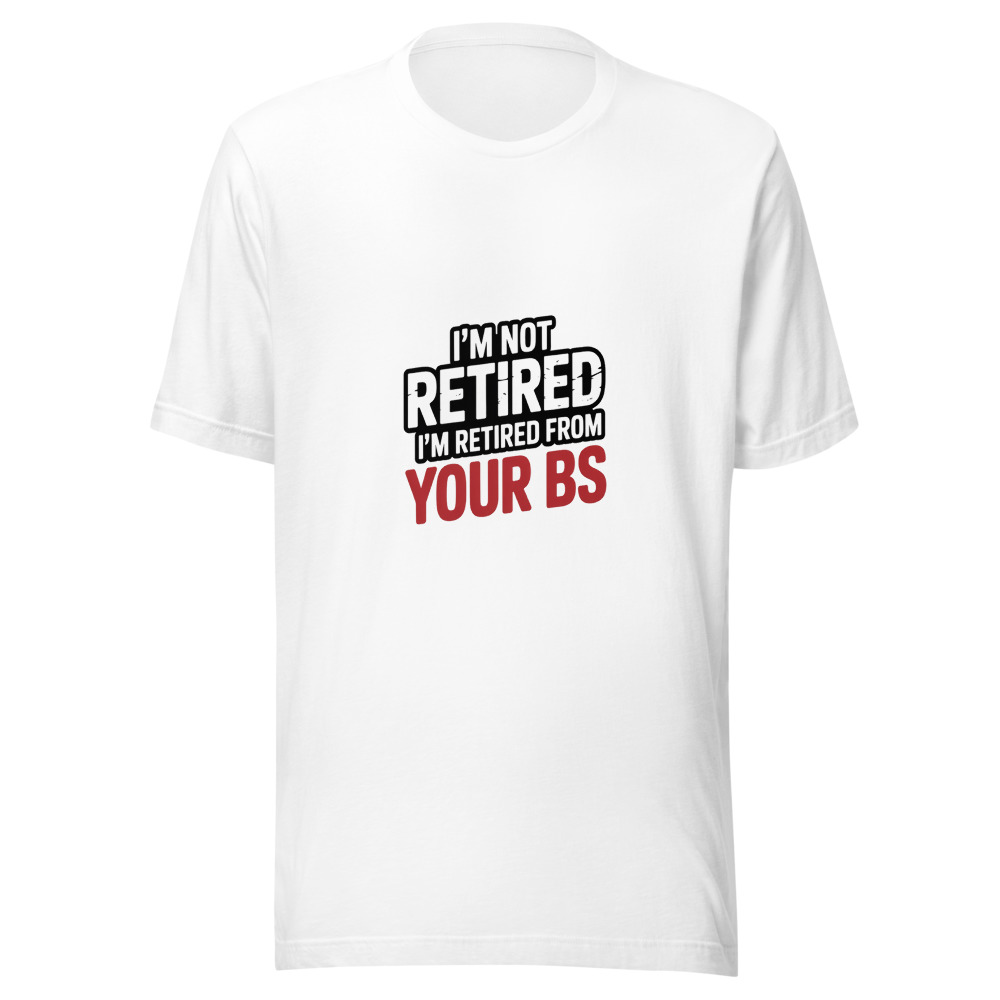 I'm Not Retired, I'm Retired From Your BS - tshirt