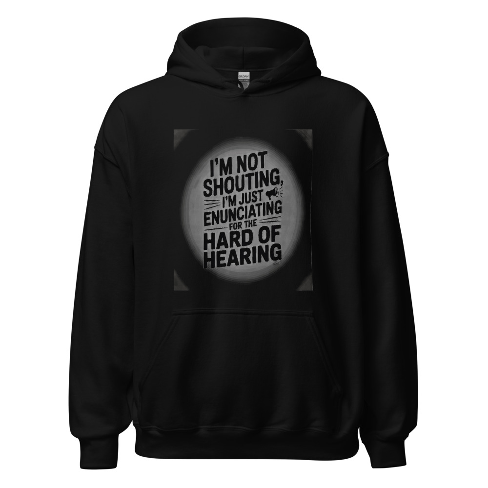 I'M NOT SHOUTING, I'M JUST ENUNCIATING FOR THE HARD OF HEARING - hoodie