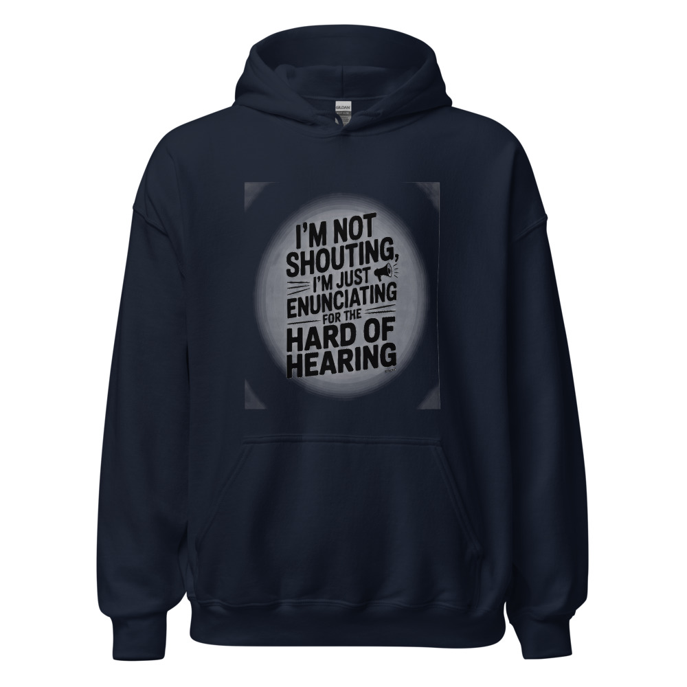 I'M NOT SHOUTING, I'M JUST ENUNCIATING FOR THE HARD OF HEARING - hoodie