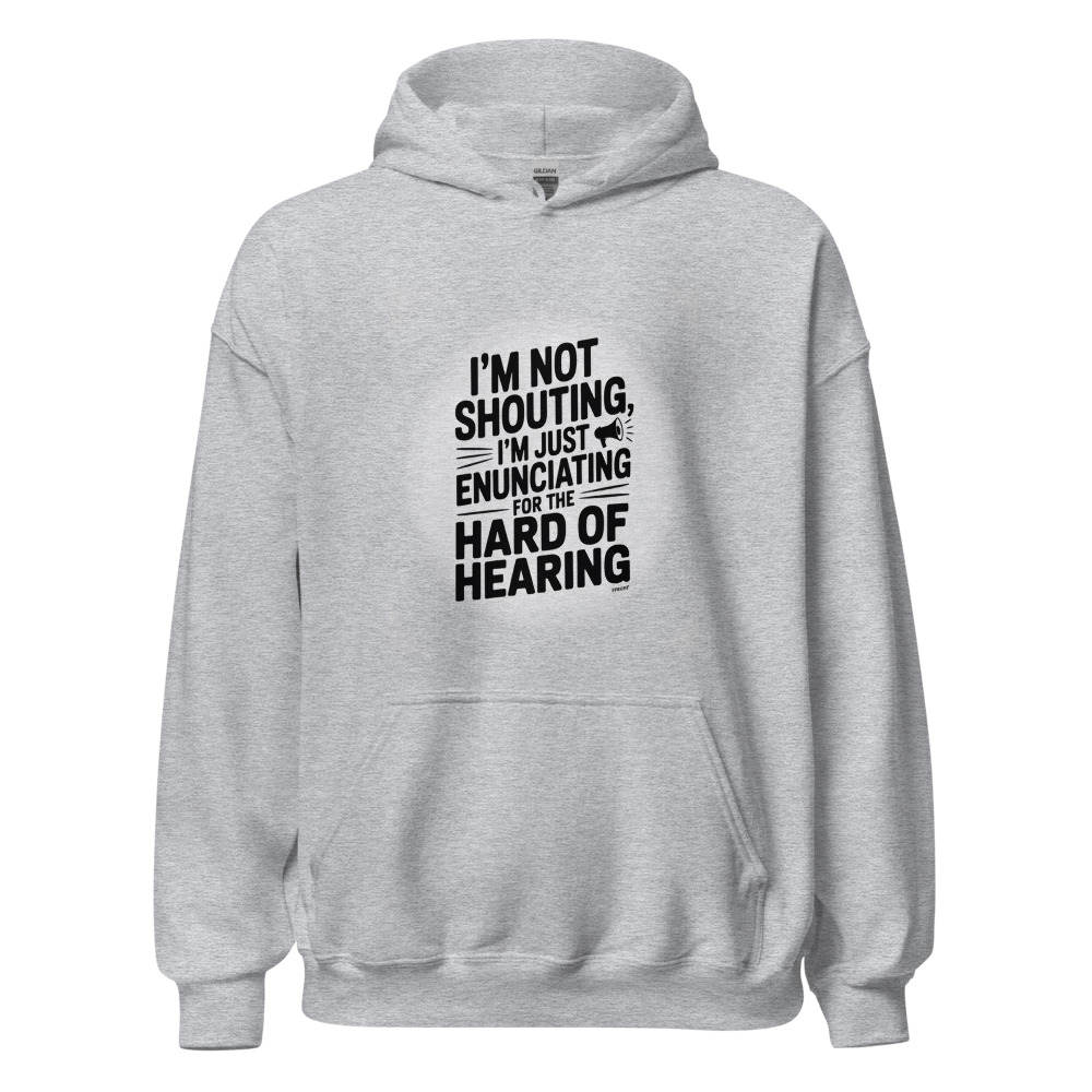 I'M NOT SHOUTING, I'M JUST ENUNCIATING FOR THE HARD OF HEARING - hoodie