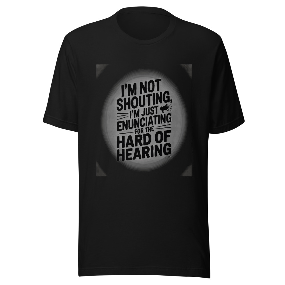 I'M NOT SHOUTING, I'M JUST ENUNCIATING FOR THE HARD OF HEARING - tshirt
