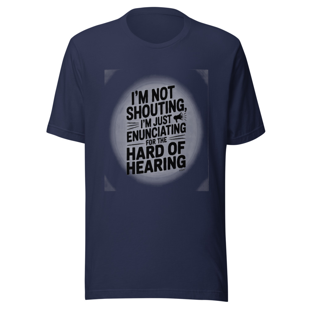 I'M NOT SHOUTING, I'M JUST ENUNCIATING FOR THE HARD OF HEARING - tshirt