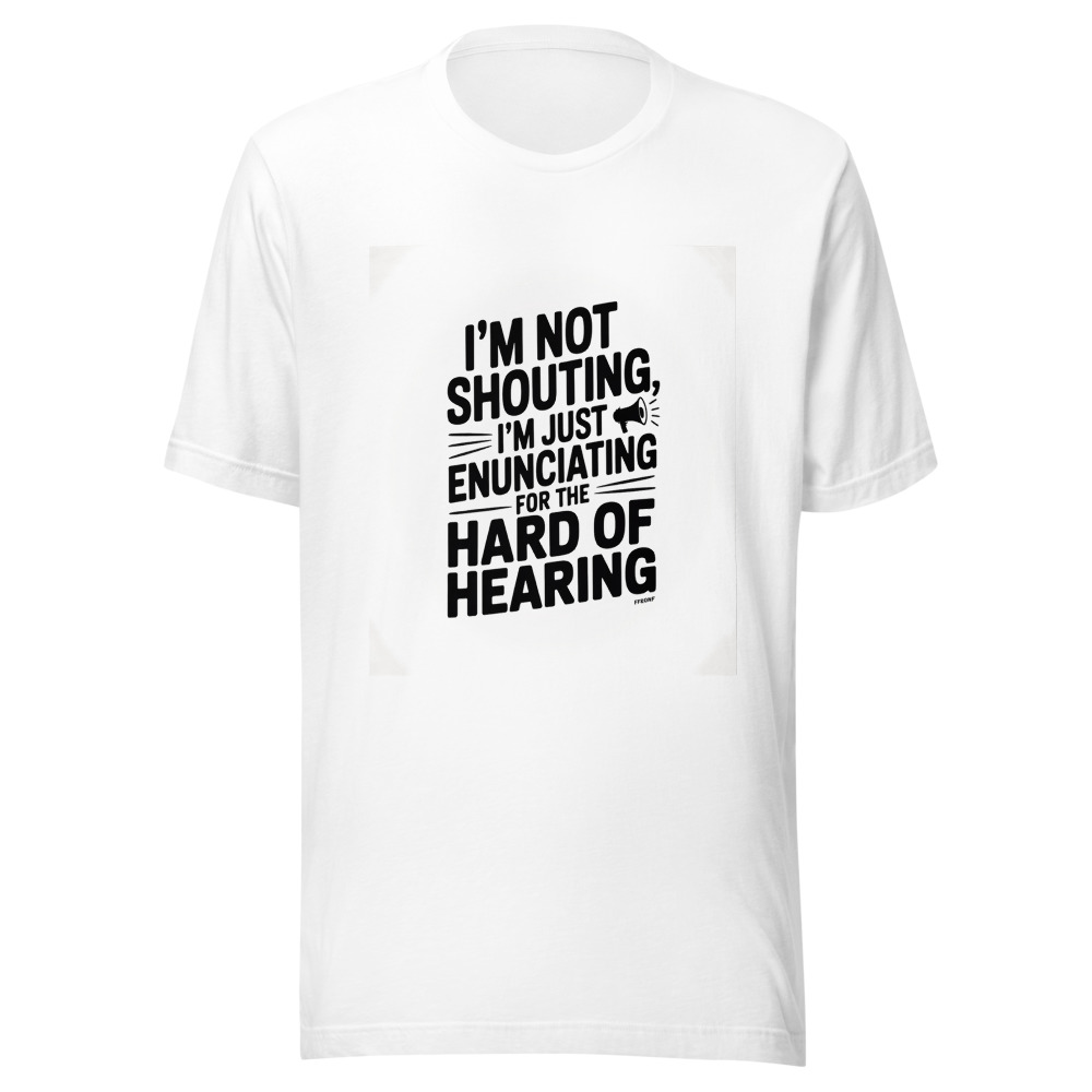I'M NOT SHOUTING, I'M JUST ENUNCIATING FOR THE HARD OF HEARING - tshirt