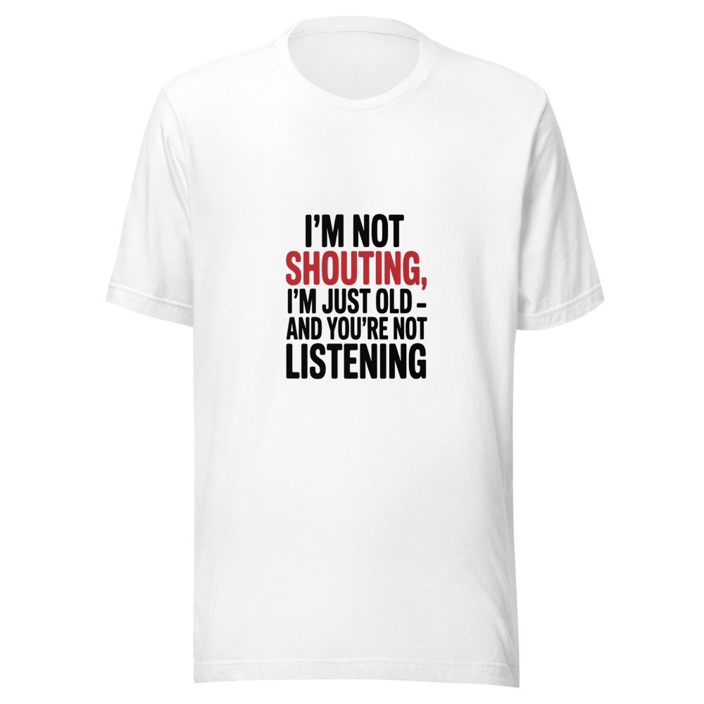 I'M NOT SHOUTING, I'M JUST OLD — AND YOU'RE NOT LISTENING - tshirt