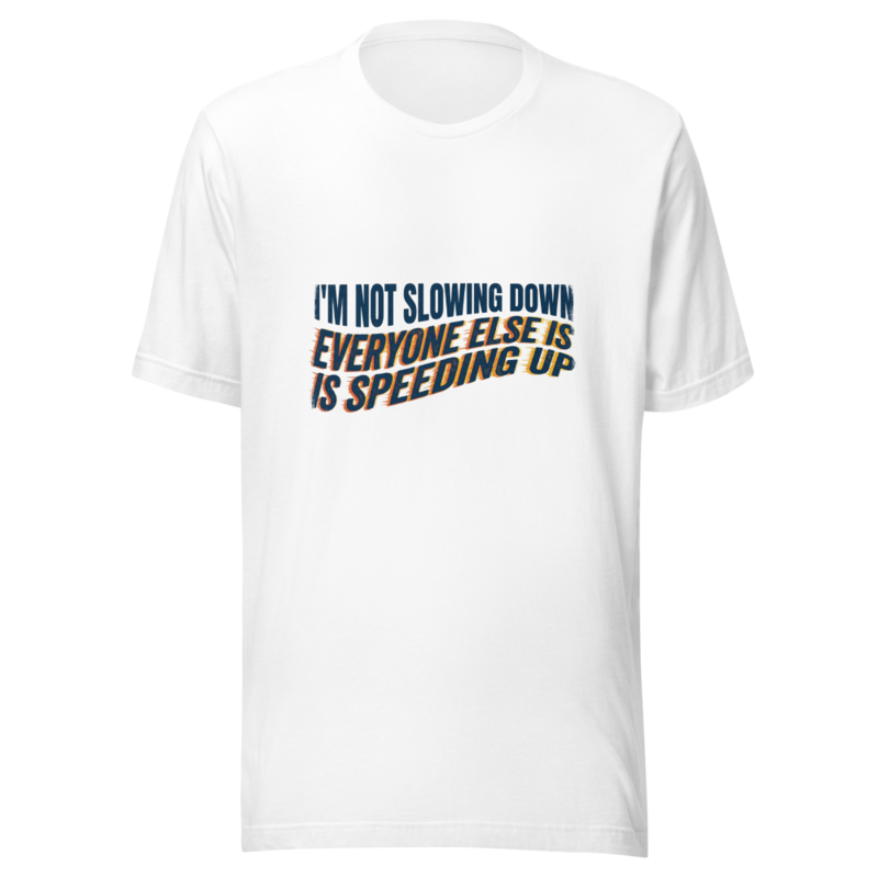 I'm Not Slowing Down, Everyone Else Is Speeding Up - tshirt