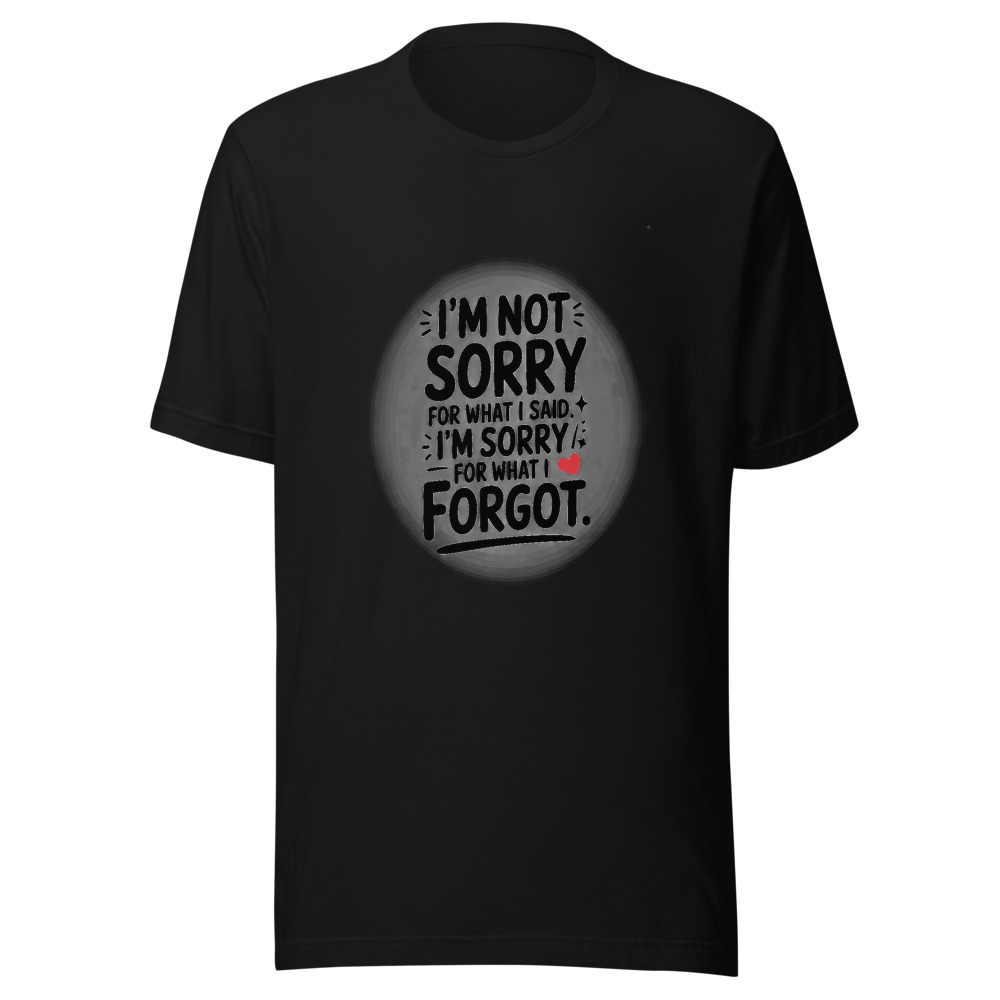 I'M NOT SORRY FOR WHAT I SAID. I'M SORRY FOR WHAT I FORGOT. - tshirt