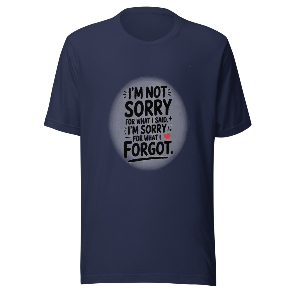 I'M NOT SORRY FOR WHAT I SAID. I'M SORRY FOR WHAT I FORGOT. - tshirt