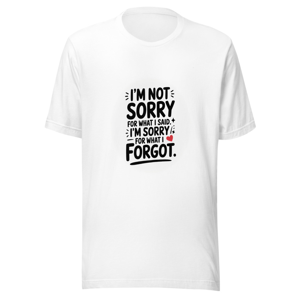 I'M NOT SORRY FOR WHAT I SAID. I'M SORRY FOR WHAT I FORGOT. - tshirt
