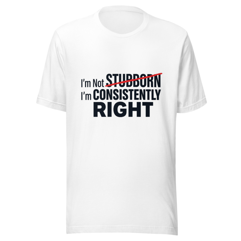 I'm Not Stubborn, I'm Consistently Right - tshirt