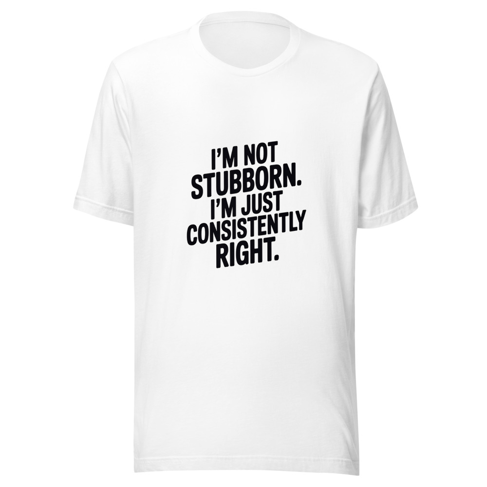 I'm Not Stubborn. I'm Just Consistently Right. - tshirt