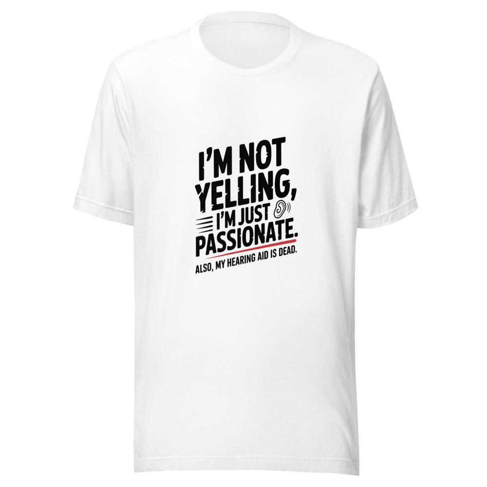I'm Not Yelling, I'm Just Passionate. Also, My Hearing Aid Is Dead. - tshirt