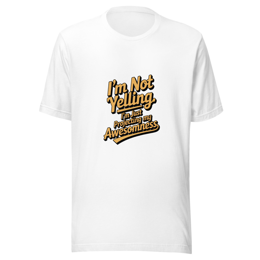 I'm Not Yelling, I'm Just Projecting My Awesomeness - tshirt