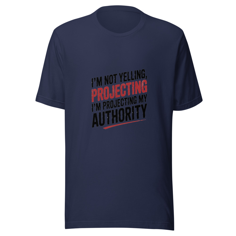 I'm Not Yelling, I'm Projecting My Authority - tshirt