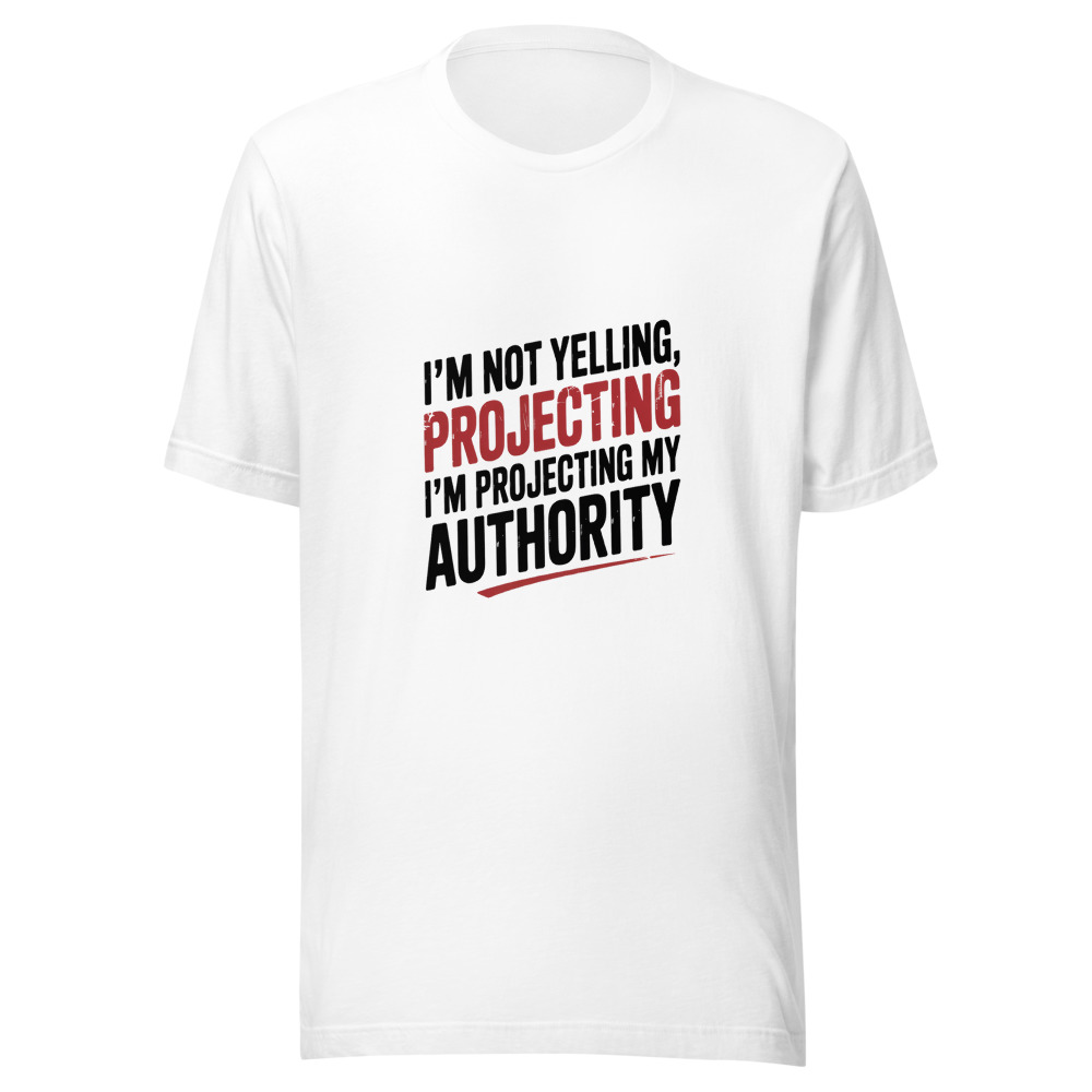 I'm Not Yelling, I'm Projecting My Authority - tshirt