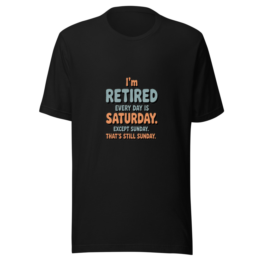I'm Retired: Every Day is Saturday. Except Sunday. That's Still Sunday. - tshirt