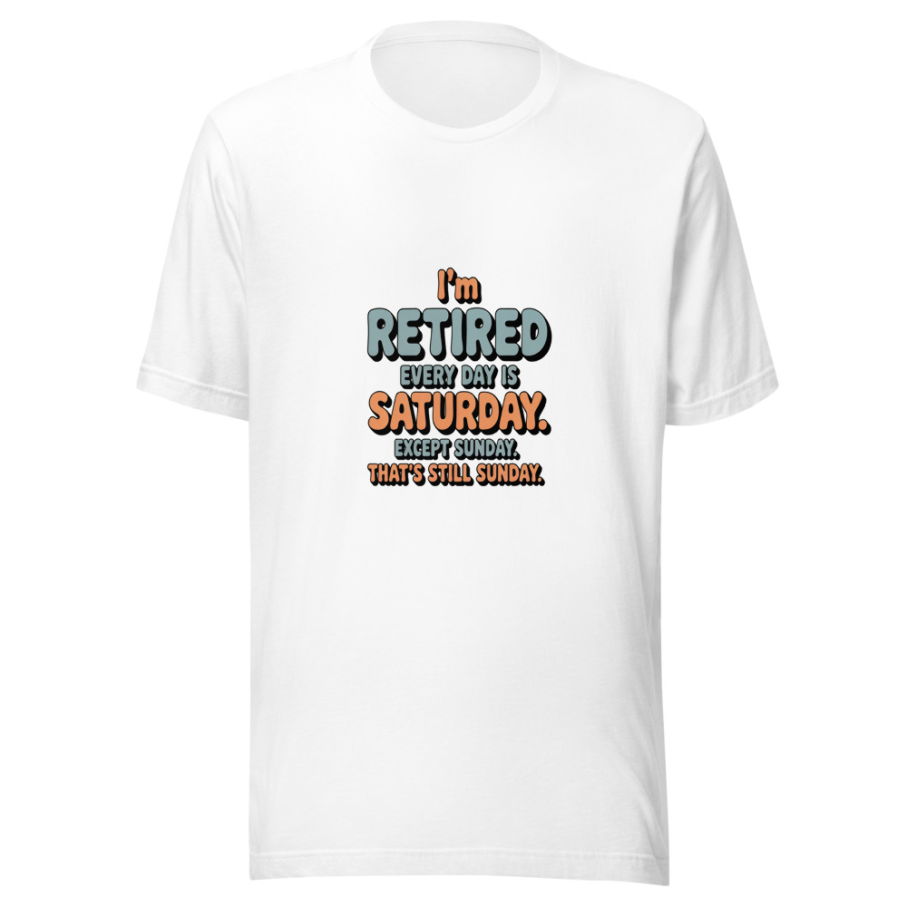 I'm Retired: Every Day is Saturday. Except Sunday. That's Still Sunday. - tshirt