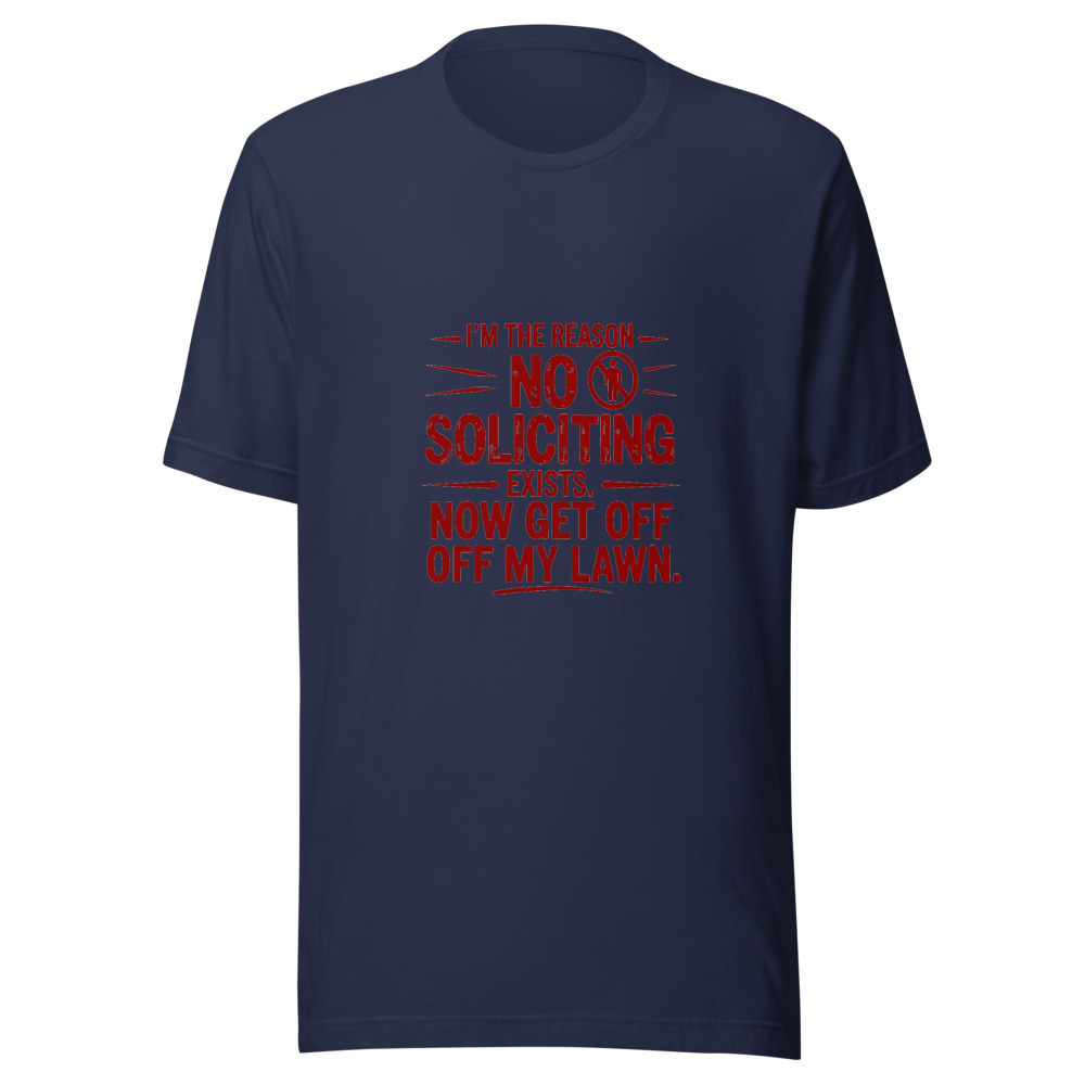 I'm the Reason 'No Soliciting' Exists. Now Get Off My Lawn. - tshirt