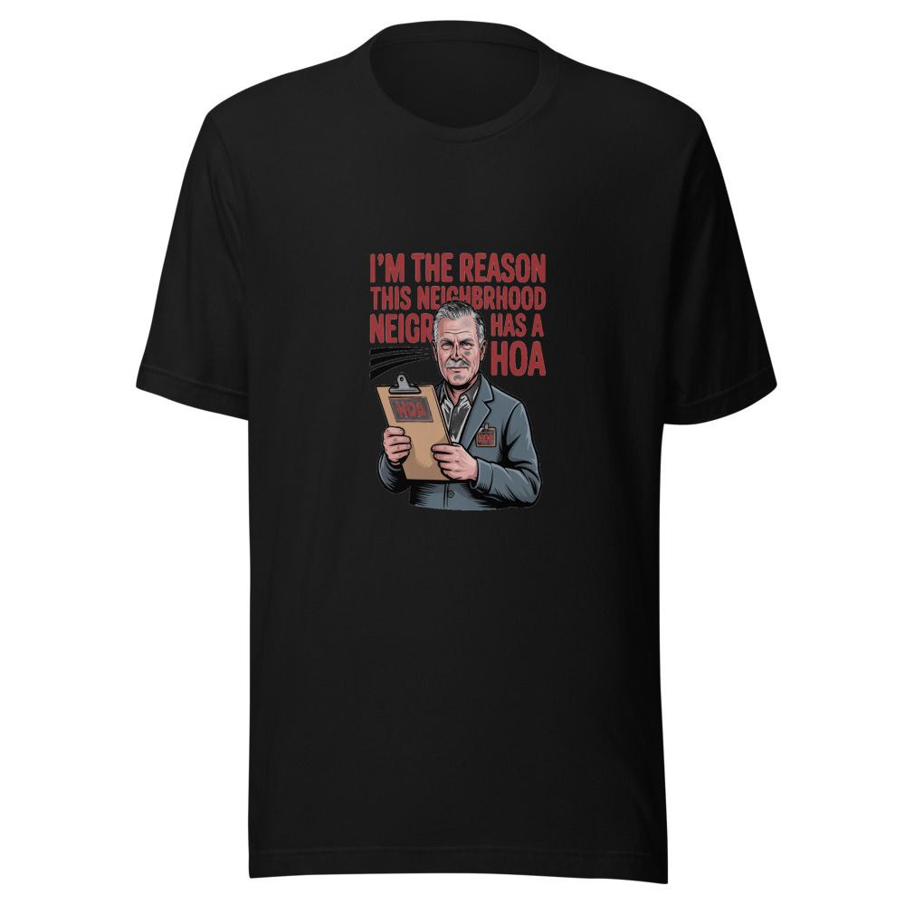 I'm the Reason This Neighborhood Has a HOA - tshirt