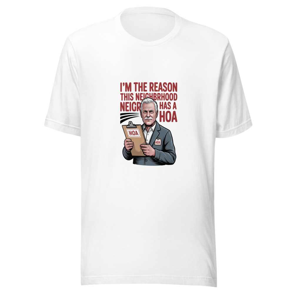 I'm the Reason This Neighborhood Has a HOA - tshirt