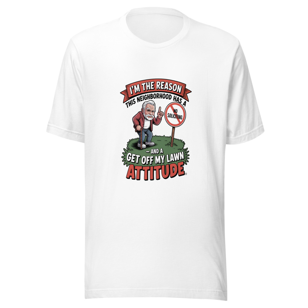 I'm the Reason This Neighborhood Has a 'No Soliciting' Sign – And a 'Get Off My Lawn' Attitude - tshirt