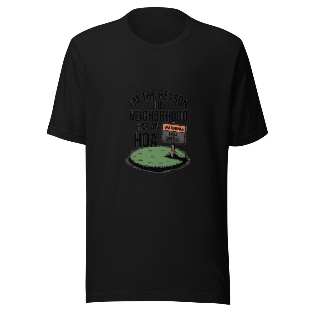 I'm the Reason This Neighborhood Has an HOA - tshirt