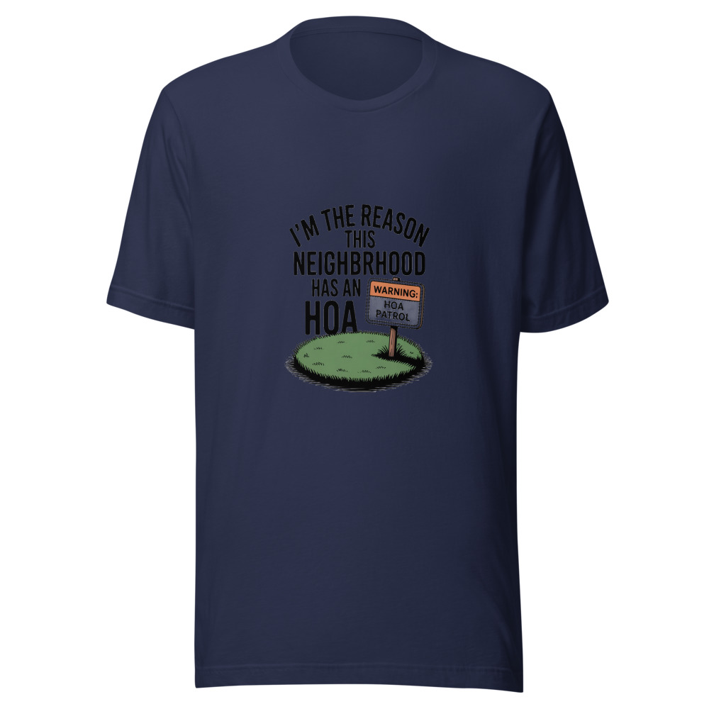 I'm the Reason This Neighborhood Has an HOA - tshirt